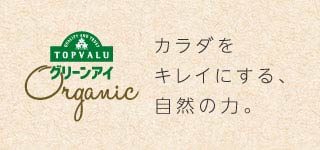 QUALITY AND TRUST TOPVALU グリーンアイ Organic カラダをキレイにする、自然の力。