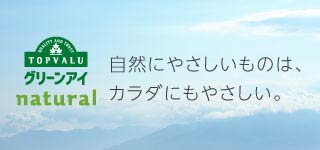 QUALITY AND TRUST TOPVALU グリーンアイ natural 自然にやさしいものは、カラダにもやさしい。