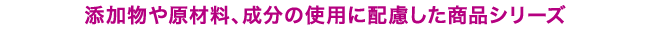 添加物や原材料、成分の使用に配慮した商品シリーズ