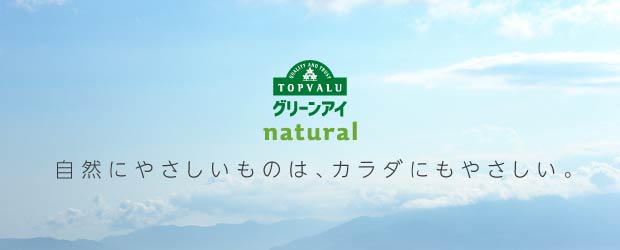 QUALITY AND TRUST TOPVALU グリーンアイ natural 自然にやさしいものは、カラダにもやさしい。