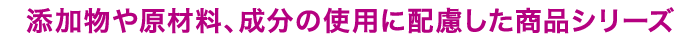 添加物や原材料、成分の使用に配慮した商品シリーズ