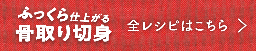 ふっくら仕上がる骨取り切身全レシピはこちら