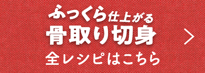 ふっくら仕上がる骨取り切身全レシピはこちら