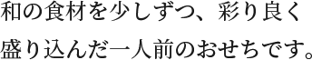 和の食材を少しずつ、彩り良く盛り込んだ一人前のおせちです。
