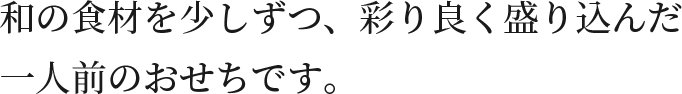 和の食材を少しずつ、彩り良く盛り込んだ一人前のおせちです。