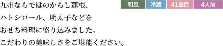 九州ならではのからし蓮根、 ハトシロール、明太子などをおせち料に盛り込みました。こだわりの美味しさをご堪能ください。和風冷蔵41品目4人前