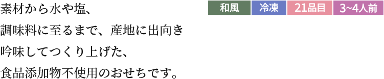 素材から水や塩、調味料に至るまで、産地に出向き吟味してつくり上げた、食品添加物不使用のおせちです。和風冷蔵21品目3~4人前