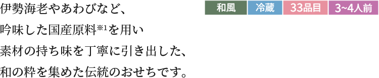 伊勢海老やあわびなど、吟味した国産原料※1を用い素材の持ち味を丁寧に引き出した、和の粋を集めた伝統のおせちです。和風冷蔵33品目3~4人前