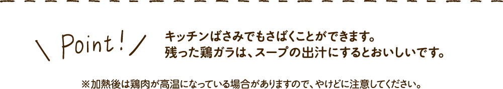 Point！キッチンばさみでもさばくことができます。残った鶏ガラは、スープの出汁にするとおいしいです。※加熱後は鶏肉が高温になっている場合がありますので、やけどに注意してください。