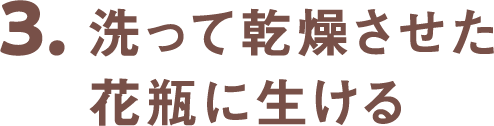 3.洗って乾燥させた花瓶に生ける