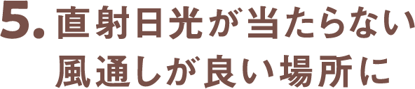 5.直射日光が当たらない風通しが良い場所に