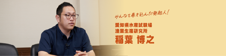 みんなを巻き込んだ発起人！ 愛知県水産試験場漁業生産研究所 稲葉 博之