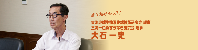 国に掛け合った！ 東海地域生物系先端技術研究会 理事三河一色めすうなぎ研究会 理事 大石 一史