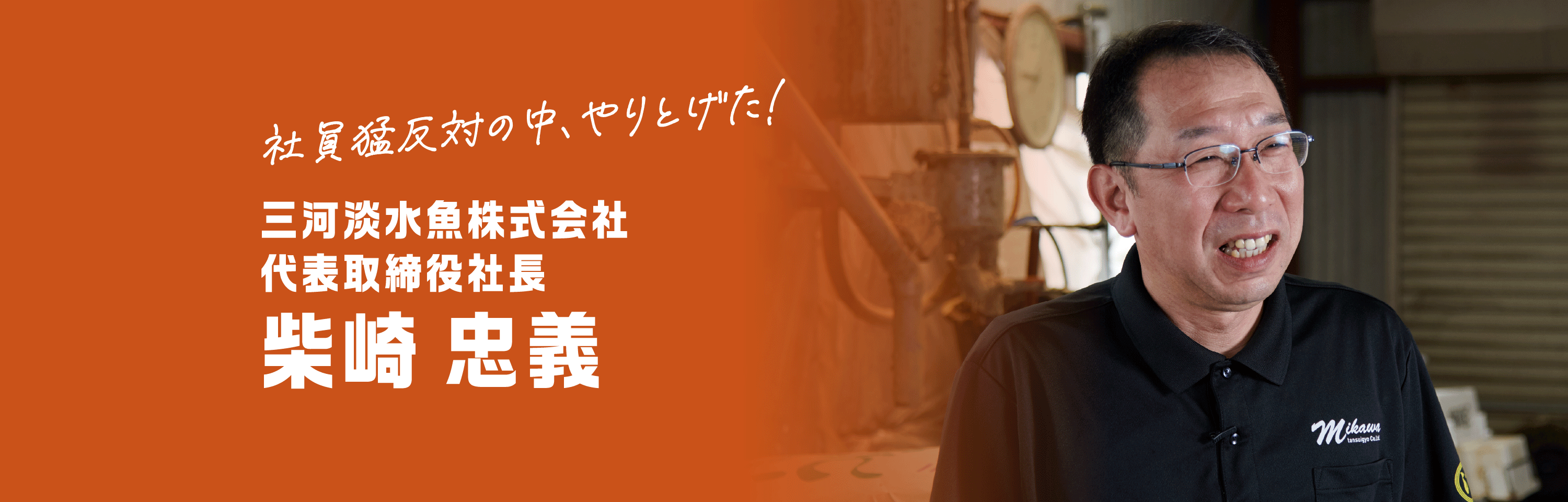 社員猛反対の中、やりとげた！ 三河淡水魚株式会社代表取締役社長 柴崎 忠義