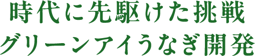 時代に先駆けた挑戦グリーンアイうなぎ開発