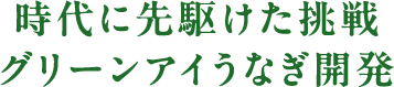 時代に先駆けた挑戦グリーンアイうなぎ開発