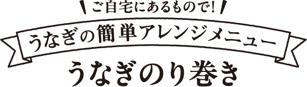 ご自宅にあるもので！うなぎの簡単アレンジメニューうなぎのり巻き