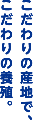 こだわりの産地で、こだわりの養殖。