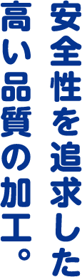 安全性を追求した高い品質の加工。