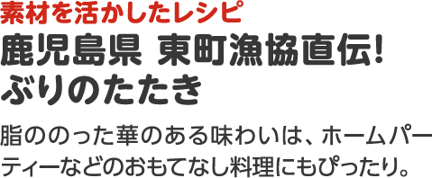 素材を活かしたレシピ 鹿児島県 東町漁協直伝！ぶりのたたき 脂ののった華のある味わいは、ホームパーティーなどのおもてなし料理にもぴったり。