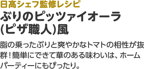 日髙シェフ監修レシピ ぶりのピッツァイオーラ (ピザ職人)風 脂の乗ったぶりと爽やかなトマトの相性が抜群！簡単にできて華のある味わいは、ホームパーティーにもぴったり。