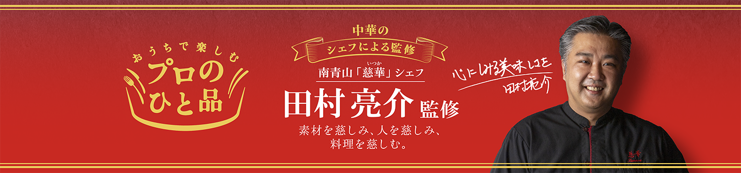 中華のシェフによる監修 南青山「慈華」シェフ 田村 亮介監修 素材を慈しみ、人を慈しみ、料理を慈しむ。