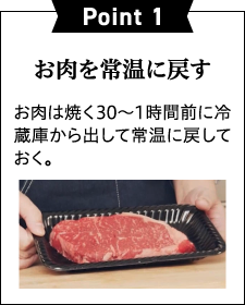 Point1お肉を常温に戻すお肉は焼く30～1時間前に冷蔵庫から出して常温に戻しておく。