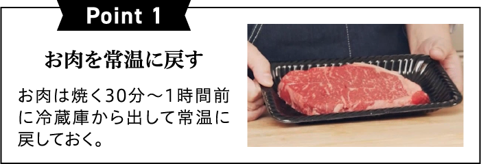 Point1お肉を常温に戻すお肉は焼く30～1時間前に冷蔵庫から出して常温に戻しておく。
