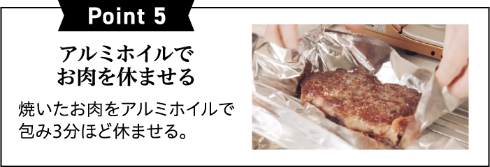 Point5アルミホイルでお肉を休ませる焼いたお肉をアルミホイルで包み3分ほど休ませる。