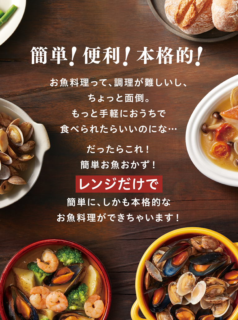 簡単！便利！本格的！お魚料理って、調理が難しいし、ちょっと面倒。もっと手軽におうちで食べられたらいいのにな…だったらこれ！簡単お魚おかず！レンジだけで簡単に、しかも本格的なお魚料理ができちゃいます！