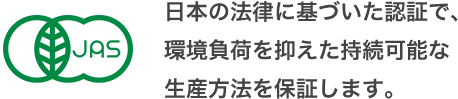 日本の法律に基づいた認証で、環境負荷を抑えた持続可能な生産方法を保証します。