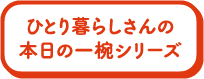 ひとり暮らしさんの本日の一椀シリーズ