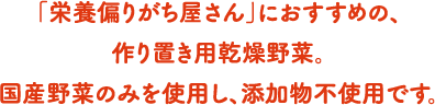 「栄養偏りがち屋さん」におすすめの、作り置き用乾燥野菜。国産野菜のみを使用し、添加物不使用です。