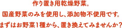 作り置き用乾燥野菜。国産野菜のみを使用し、添加物不使用です。まずはお野菜1種から、置き換えてみませんか？