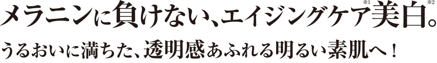 メラニンに負けない、エイジングケア美白。うるおいに満ちた、透明感あふれる明るい素肌へ!