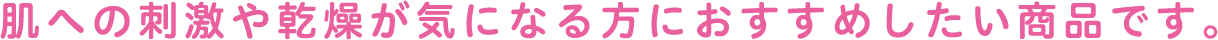 肌への刺激や乾燥が気になる方におすすめしたい商品です。