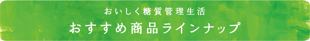 おいしく糖質管理生活 おすすめ商品ラインナップ