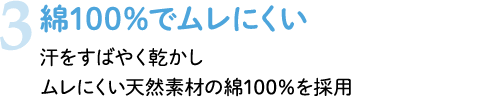 3 綿100%でムレにくい 汗をすばやく乾かし ムレにくい天然素材の綿100%を採用
