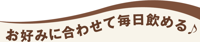 お好みに合わせて毎日飲める