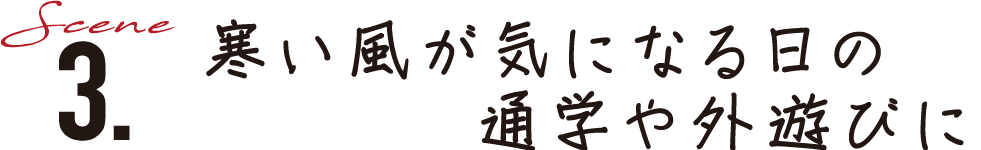 Scene3.寒い風が気になる日の通学や外遊びに