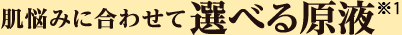 肌悩みに合わせて選べる原液※2