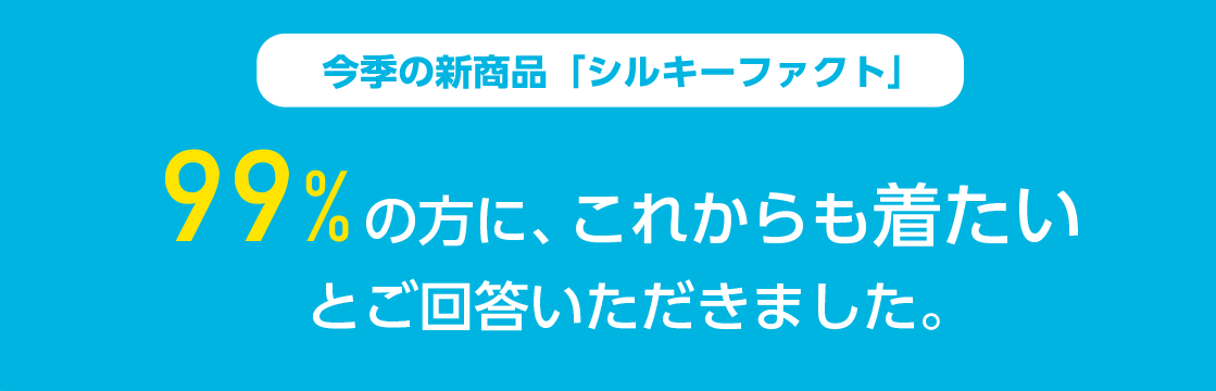 今期の新商品「シルキーファクト」99%の方にこれからも着たいとご回答いただきました。