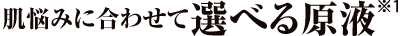 肌悩みに合わせて選べる原液※2