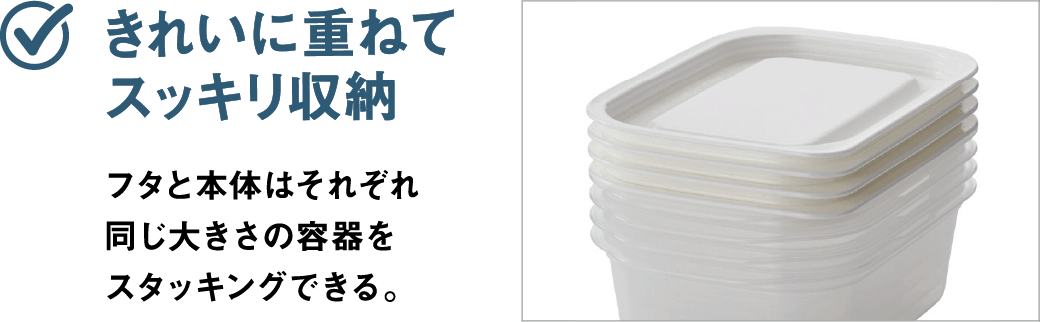 きれいに重ねてスッキリ収納 フタと本体はそれぞれ同じ大きさの容器をスタッキングできる。