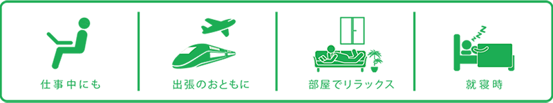 仕事中にも、出張のおともに、部屋でリラックス、就寝時