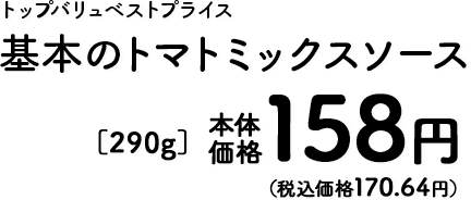 トップバリュベストプライス基本のトマトミックスソース本体価格158円（税込価格170.64円）