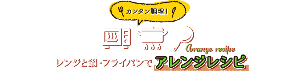 カンタン調理！レンジと鍋・フライパンでアレンジレシピ