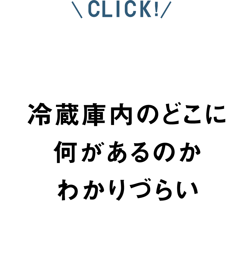 冷蔵庫内のどこに何があるのかわかりづらい、おしゃれに使いたい
