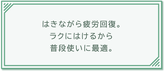 はきながら疲労回復。ラクにはけるから普段使いに最適。
