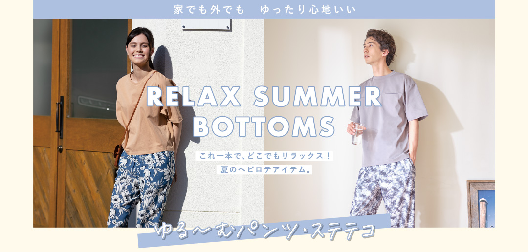 家でも外でも ゆったり心地いいRELAX SUMMERBOTTOMSこれ一本で、どこでもリラックス！夏のヘビロテアイテム。ゆる～むパンツ・ステテコ